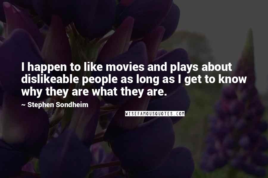 Stephen Sondheim Quotes: I happen to like movies and plays about dislikeable people as long as I get to know why they are what they are.