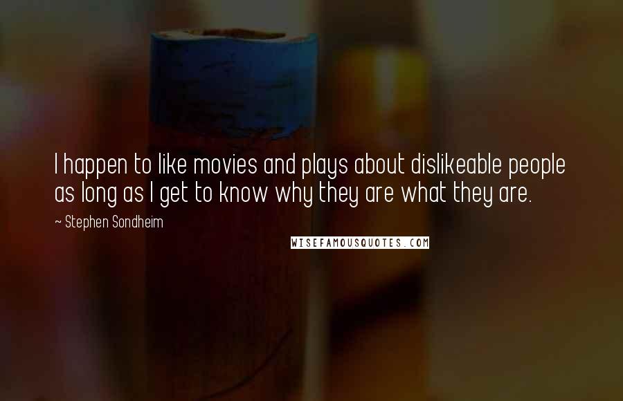 Stephen Sondheim Quotes: I happen to like movies and plays about dislikeable people as long as I get to know why they are what they are.