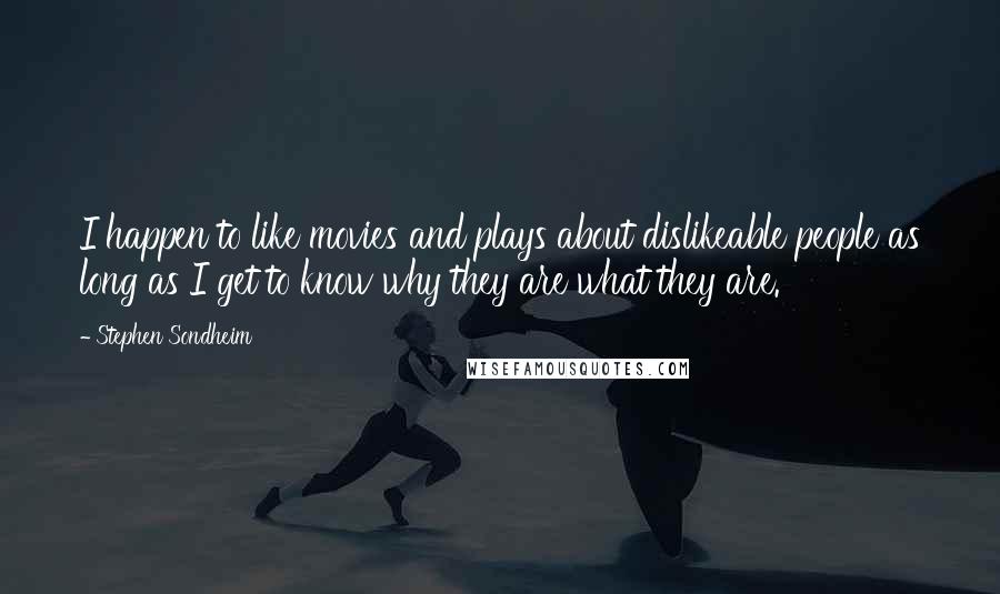 Stephen Sondheim Quotes: I happen to like movies and plays about dislikeable people as long as I get to know why they are what they are.
