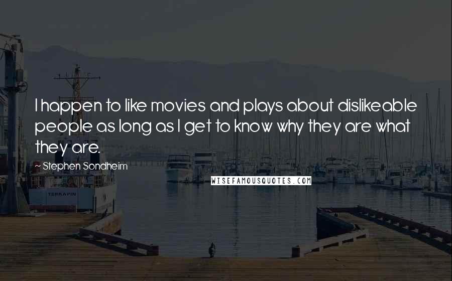 Stephen Sondheim Quotes: I happen to like movies and plays about dislikeable people as long as I get to know why they are what they are.
