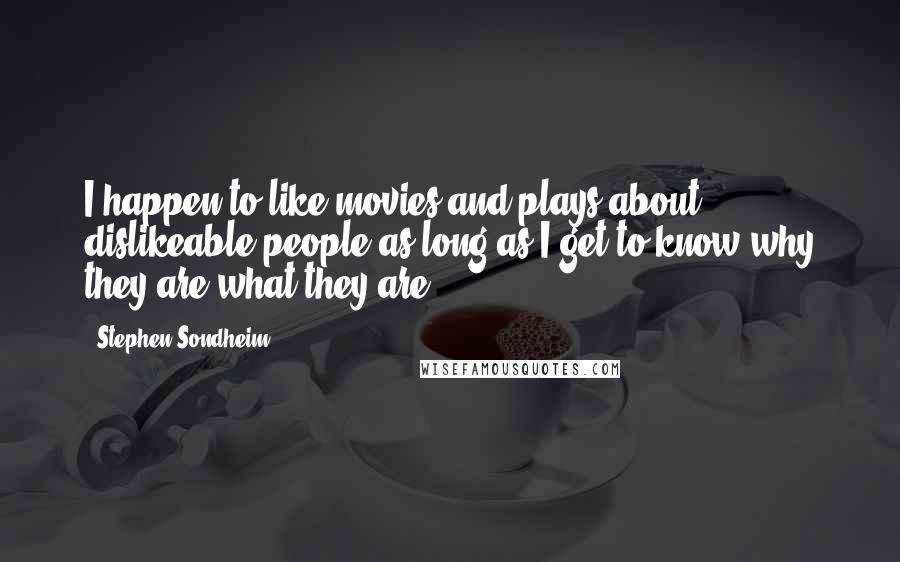 Stephen Sondheim Quotes: I happen to like movies and plays about dislikeable people as long as I get to know why they are what they are.
