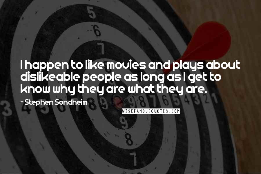 Stephen Sondheim Quotes: I happen to like movies and plays about dislikeable people as long as I get to know why they are what they are.