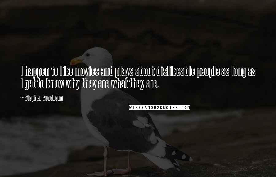 Stephen Sondheim Quotes: I happen to like movies and plays about dislikeable people as long as I get to know why they are what they are.