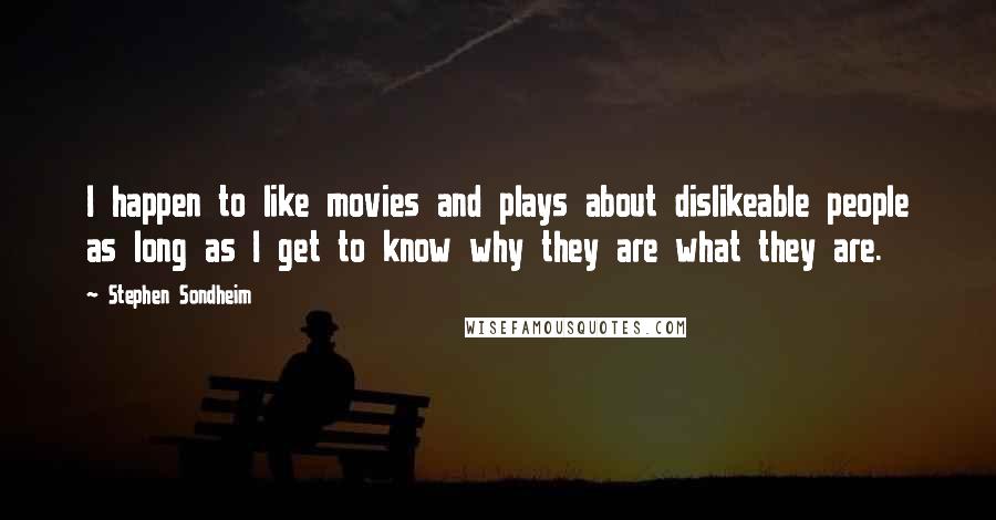 Stephen Sondheim Quotes: I happen to like movies and plays about dislikeable people as long as I get to know why they are what they are.