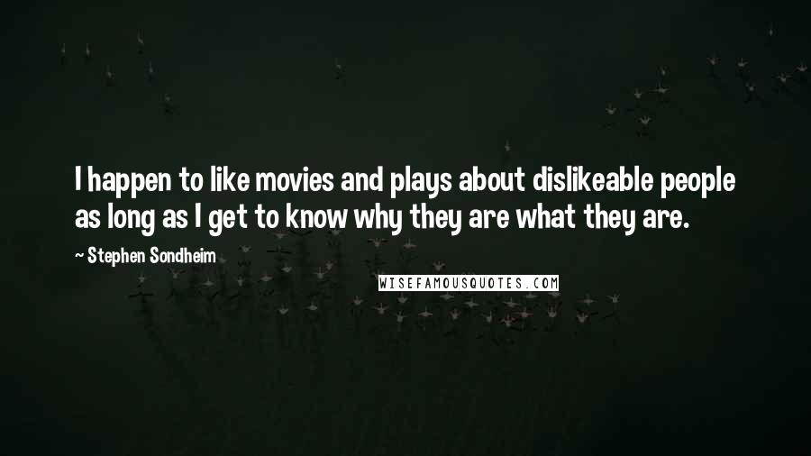 Stephen Sondheim Quotes: I happen to like movies and plays about dislikeable people as long as I get to know why they are what they are.
