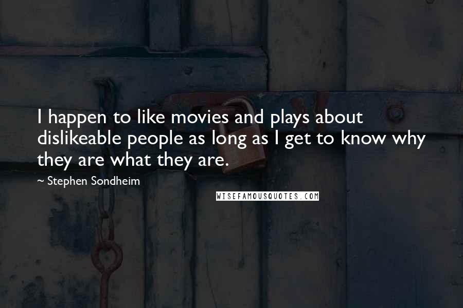 Stephen Sondheim Quotes: I happen to like movies and plays about dislikeable people as long as I get to know why they are what they are.