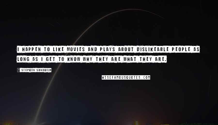 Stephen Sondheim Quotes: I happen to like movies and plays about dislikeable people as long as I get to know why they are what they are.