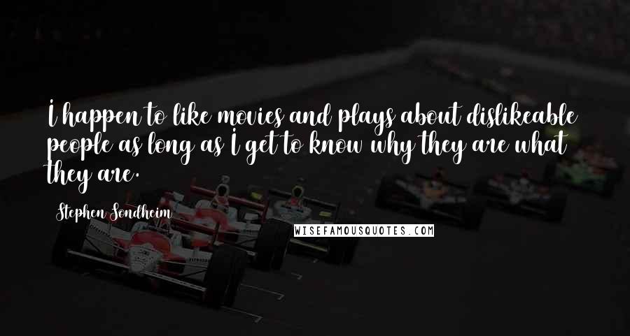 Stephen Sondheim Quotes: I happen to like movies and plays about dislikeable people as long as I get to know why they are what they are.