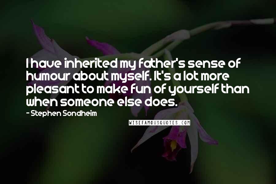 Stephen Sondheim Quotes: I have inherited my father's sense of humour about myself. It's a lot more pleasant to make fun of yourself than when someone else does.