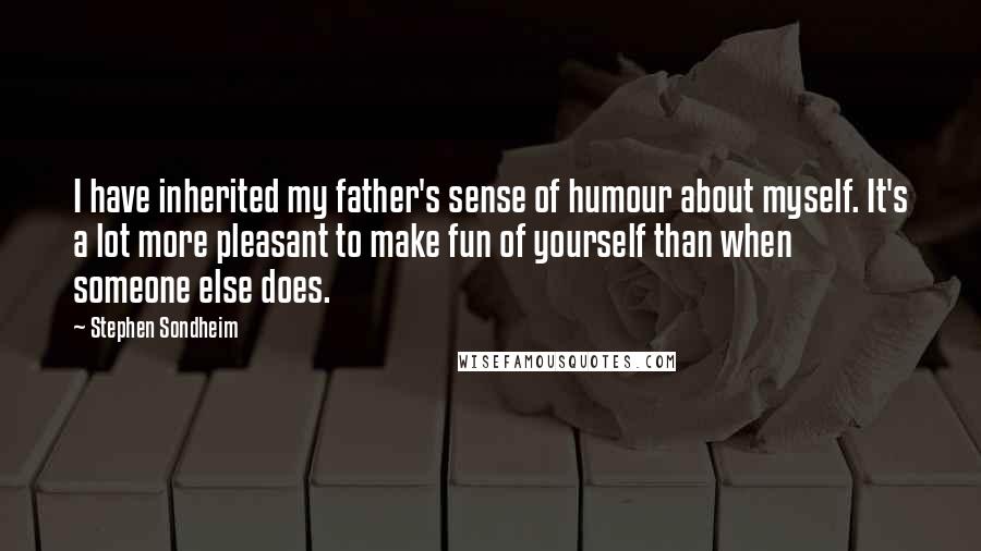 Stephen Sondheim Quotes: I have inherited my father's sense of humour about myself. It's a lot more pleasant to make fun of yourself than when someone else does.