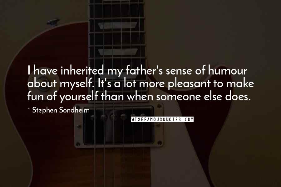 Stephen Sondheim Quotes: I have inherited my father's sense of humour about myself. It's a lot more pleasant to make fun of yourself than when someone else does.