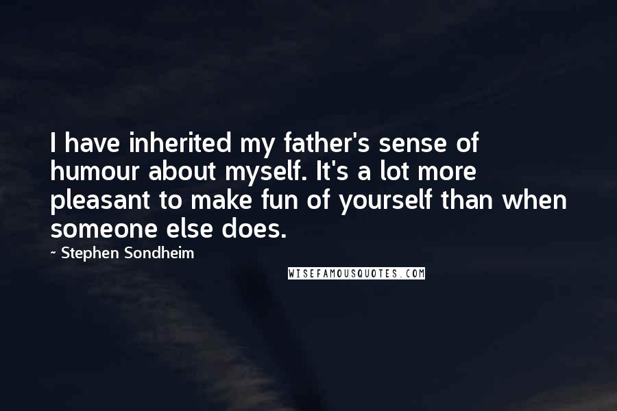 Stephen Sondheim Quotes: I have inherited my father's sense of humour about myself. It's a lot more pleasant to make fun of yourself than when someone else does.