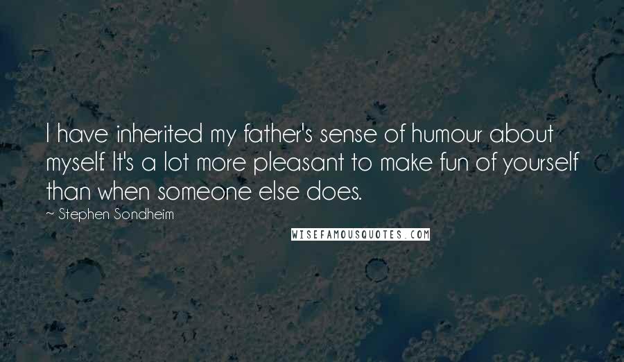 Stephen Sondheim Quotes: I have inherited my father's sense of humour about myself. It's a lot more pleasant to make fun of yourself than when someone else does.