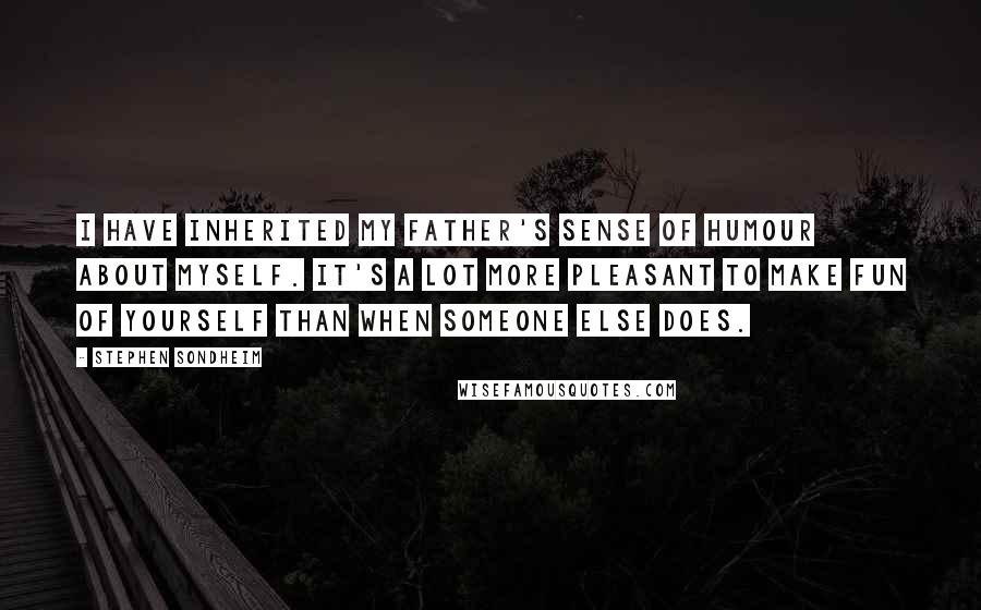 Stephen Sondheim Quotes: I have inherited my father's sense of humour about myself. It's a lot more pleasant to make fun of yourself than when someone else does.