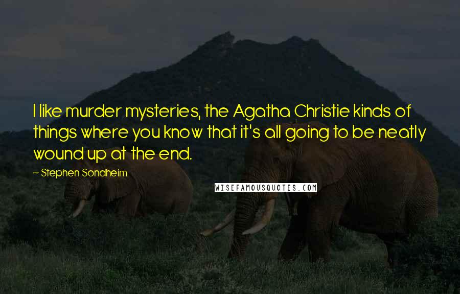 Stephen Sondheim Quotes: I like murder mysteries, the Agatha Christie kinds of things where you know that it's all going to be neatly wound up at the end.