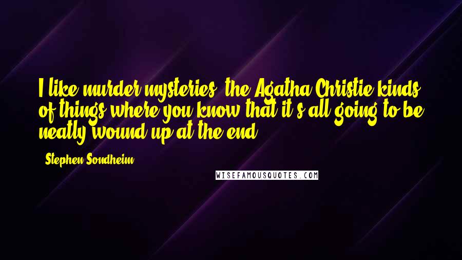 Stephen Sondheim Quotes: I like murder mysteries, the Agatha Christie kinds of things where you know that it's all going to be neatly wound up at the end.