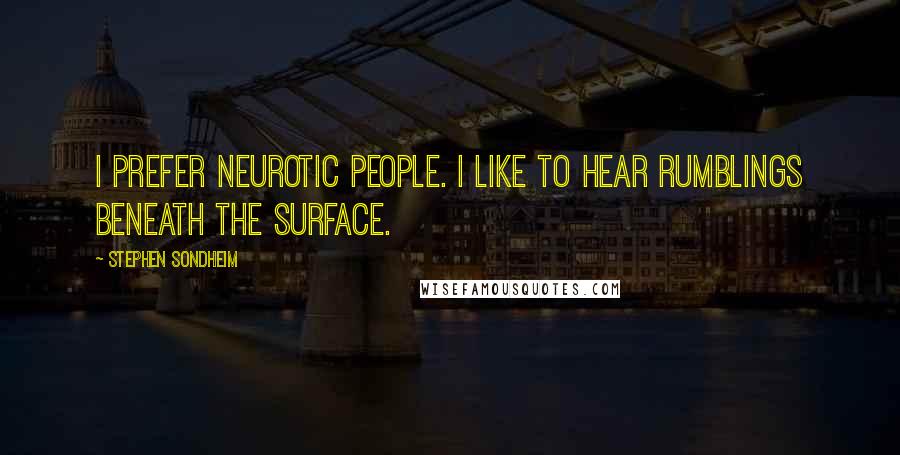 Stephen Sondheim Quotes: I prefer neurotic people. I like to hear rumblings beneath the surface.