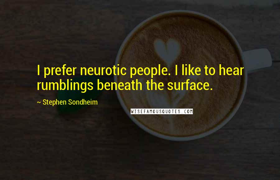 Stephen Sondheim Quotes: I prefer neurotic people. I like to hear rumblings beneath the surface.