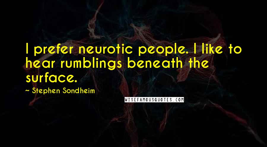 Stephen Sondheim Quotes: I prefer neurotic people. I like to hear rumblings beneath the surface.