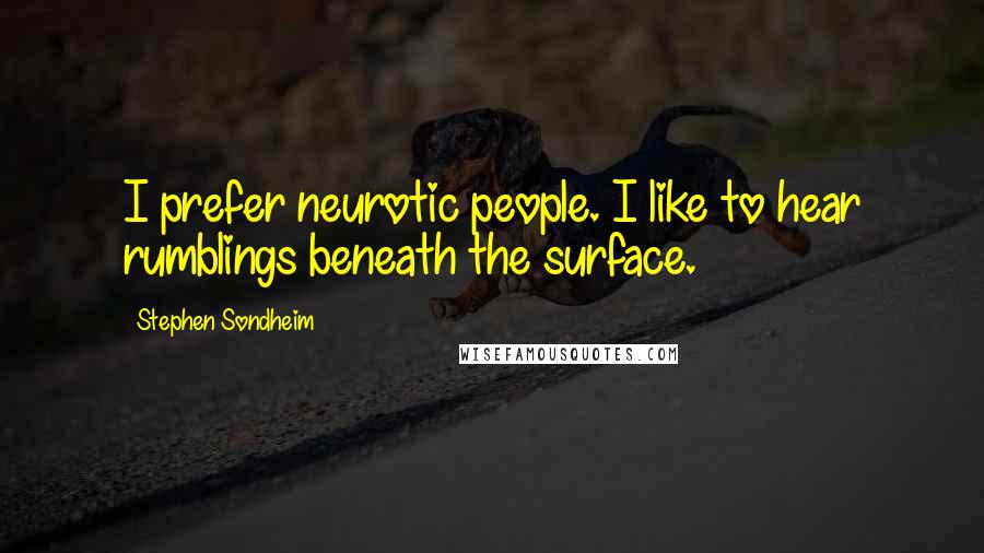 Stephen Sondheim Quotes: I prefer neurotic people. I like to hear rumblings beneath the surface.