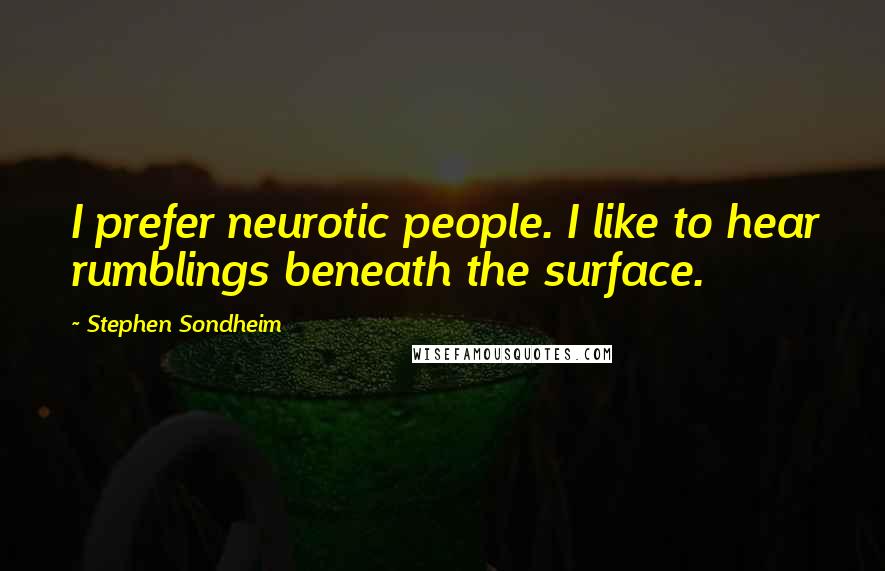 Stephen Sondheim Quotes: I prefer neurotic people. I like to hear rumblings beneath the surface.