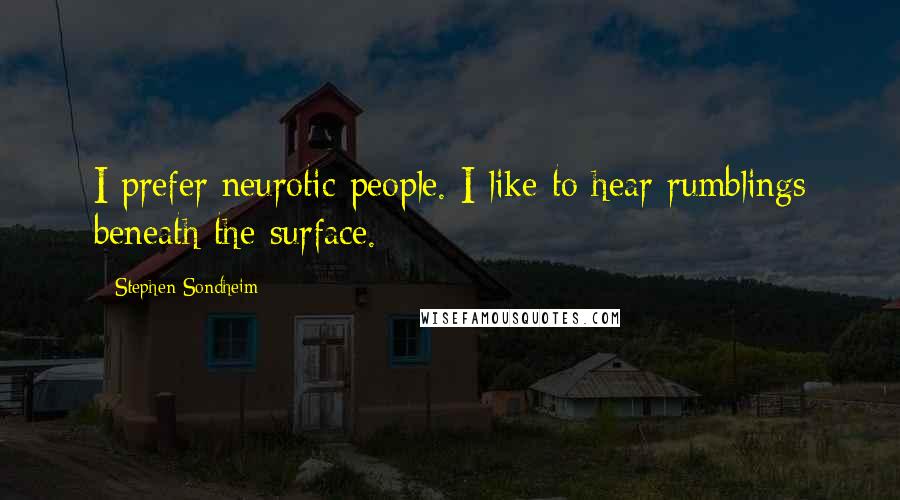 Stephen Sondheim Quotes: I prefer neurotic people. I like to hear rumblings beneath the surface.