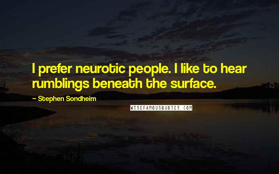 Stephen Sondheim Quotes: I prefer neurotic people. I like to hear rumblings beneath the surface.