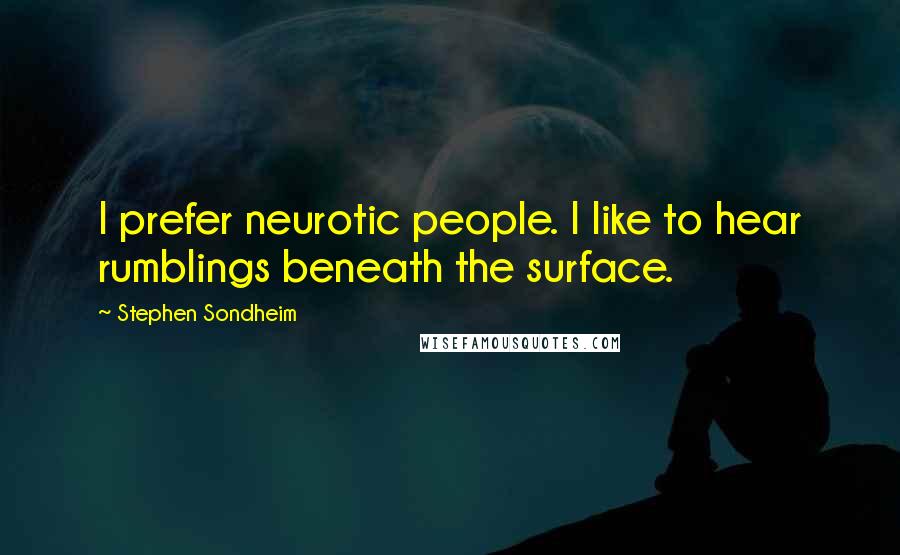 Stephen Sondheim Quotes: I prefer neurotic people. I like to hear rumblings beneath the surface.