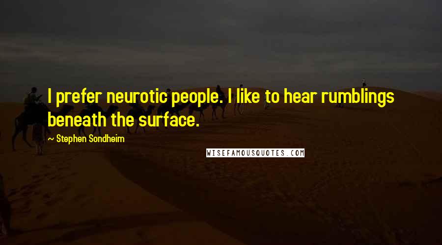 Stephen Sondheim Quotes: I prefer neurotic people. I like to hear rumblings beneath the surface.