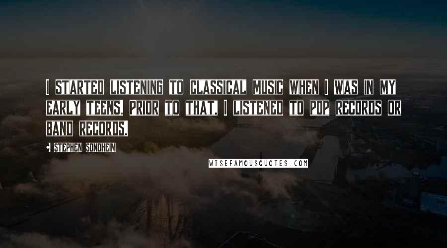 Stephen Sondheim Quotes: I started listening to classical music when I was in my early teens. Prior to that, I listened to pop records or band records.
