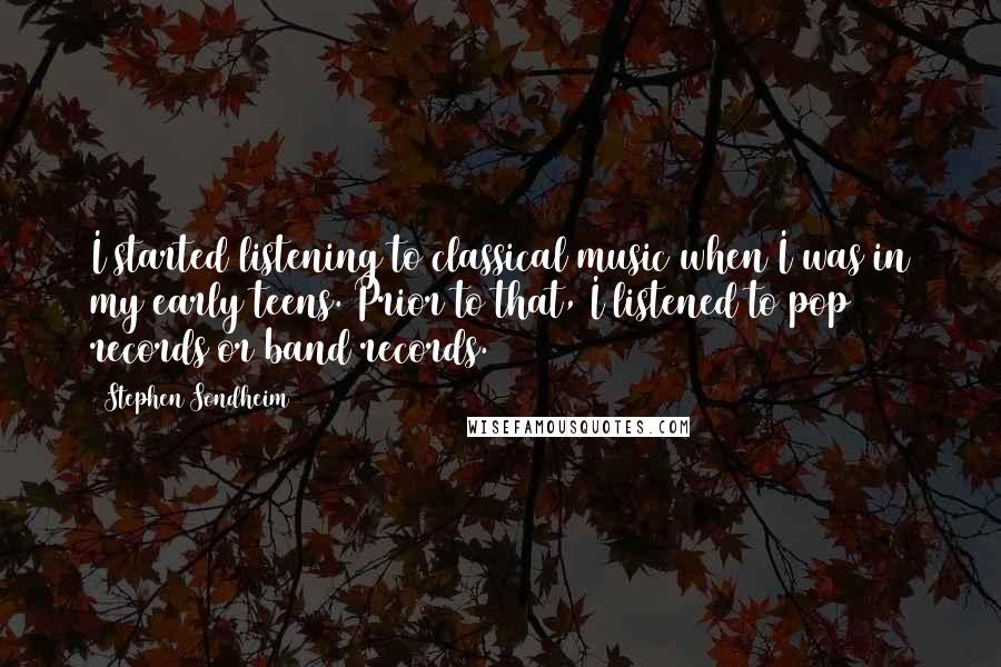 Stephen Sondheim Quotes: I started listening to classical music when I was in my early teens. Prior to that, I listened to pop records or band records.