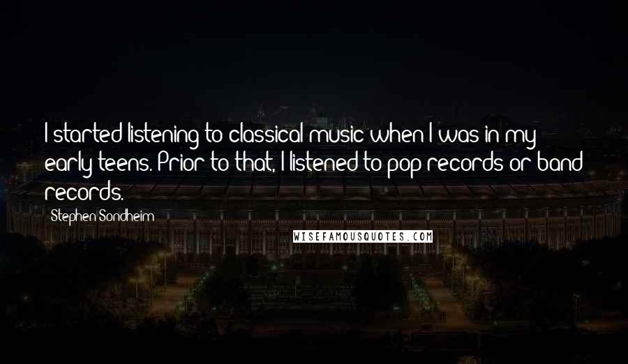 Stephen Sondheim Quotes: I started listening to classical music when I was in my early teens. Prior to that, I listened to pop records or band records.