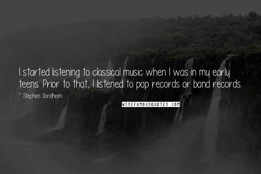 Stephen Sondheim Quotes: I started listening to classical music when I was in my early teens. Prior to that, I listened to pop records or band records.