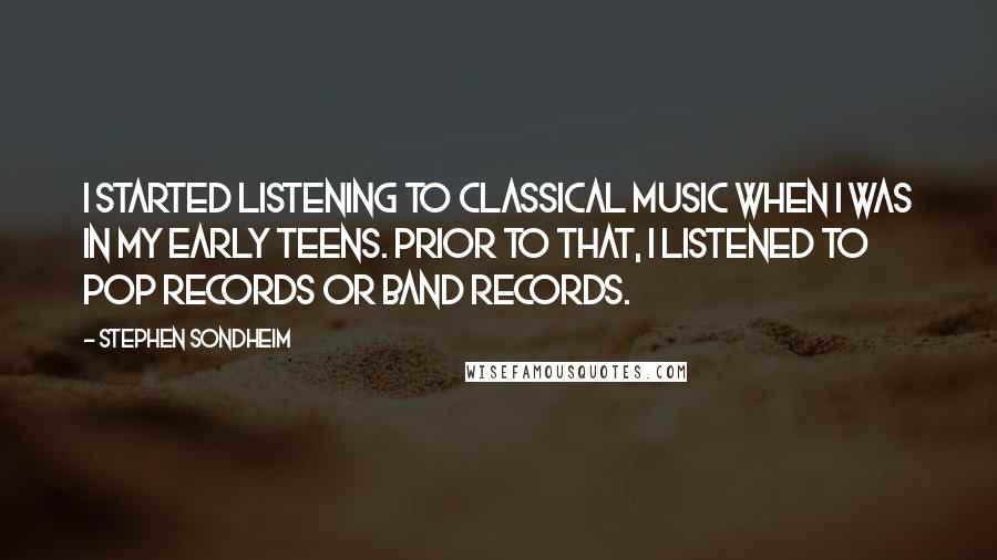 Stephen Sondheim Quotes: I started listening to classical music when I was in my early teens. Prior to that, I listened to pop records or band records.