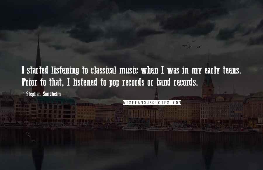 Stephen Sondheim Quotes: I started listening to classical music when I was in my early teens. Prior to that, I listened to pop records or band records.