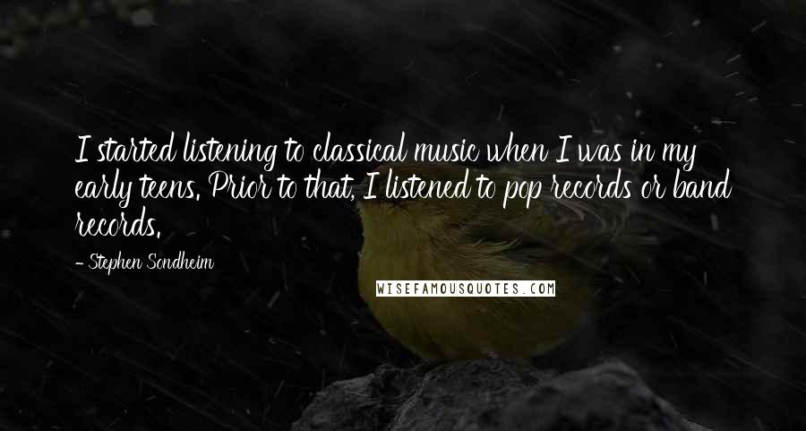Stephen Sondheim Quotes: I started listening to classical music when I was in my early teens. Prior to that, I listened to pop records or band records.
