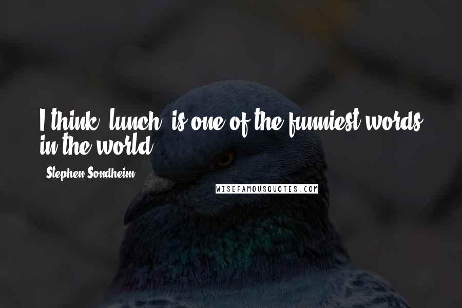 Stephen Sondheim Quotes: I think 'lunch' is one of the funniest words in the world.