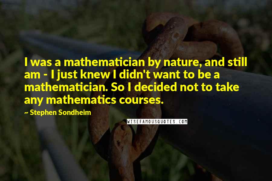 Stephen Sondheim Quotes: I was a mathematician by nature, and still am - I just knew I didn't want to be a mathematician. So I decided not to take any mathematics courses.