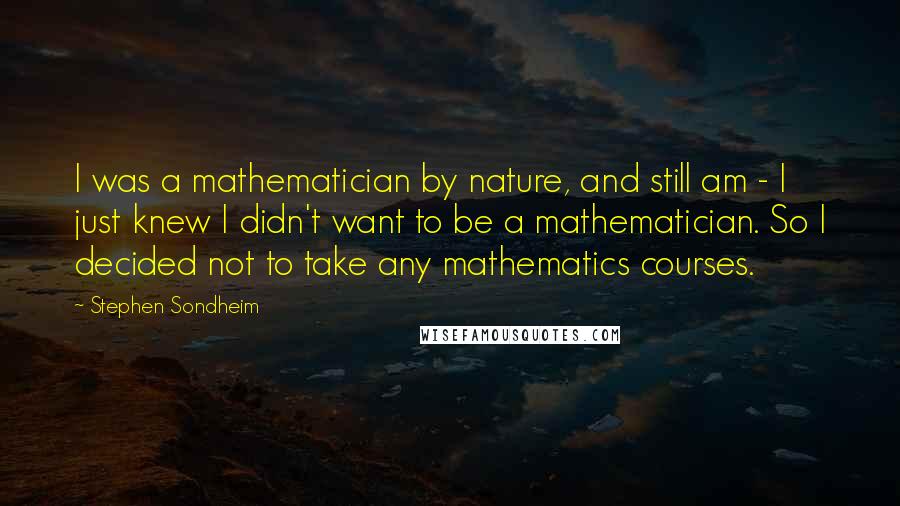 Stephen Sondheim Quotes: I was a mathematician by nature, and still am - I just knew I didn't want to be a mathematician. So I decided not to take any mathematics courses.