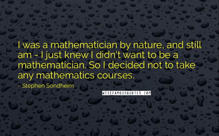 Stephen Sondheim Quotes: I was a mathematician by nature, and still am - I just knew I didn't want to be a mathematician. So I decided not to take any mathematics courses.