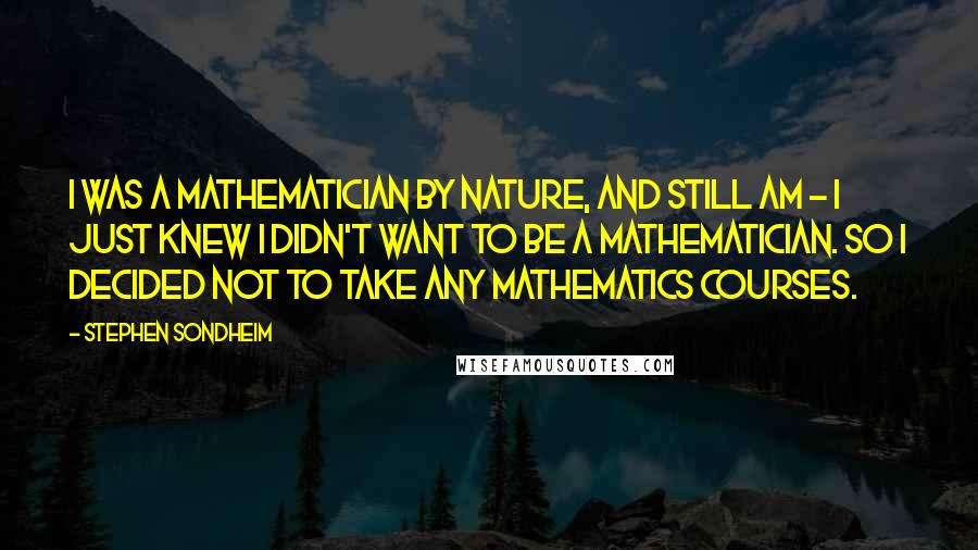 Stephen Sondheim Quotes: I was a mathematician by nature, and still am - I just knew I didn't want to be a mathematician. So I decided not to take any mathematics courses.