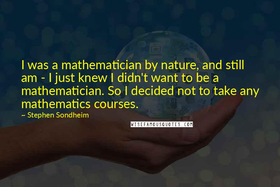 Stephen Sondheim Quotes: I was a mathematician by nature, and still am - I just knew I didn't want to be a mathematician. So I decided not to take any mathematics courses.