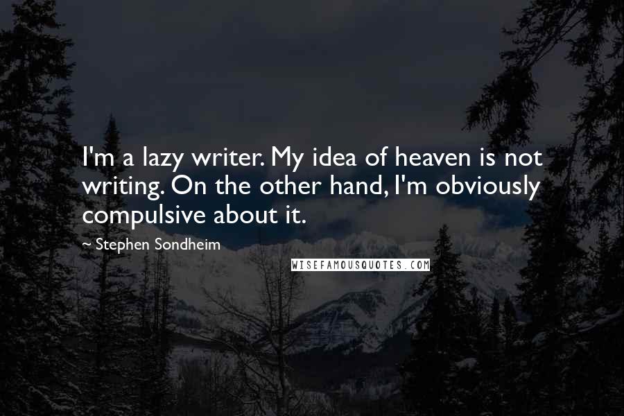 Stephen Sondheim Quotes: I'm a lazy writer. My idea of heaven is not writing. On the other hand, I'm obviously compulsive about it.