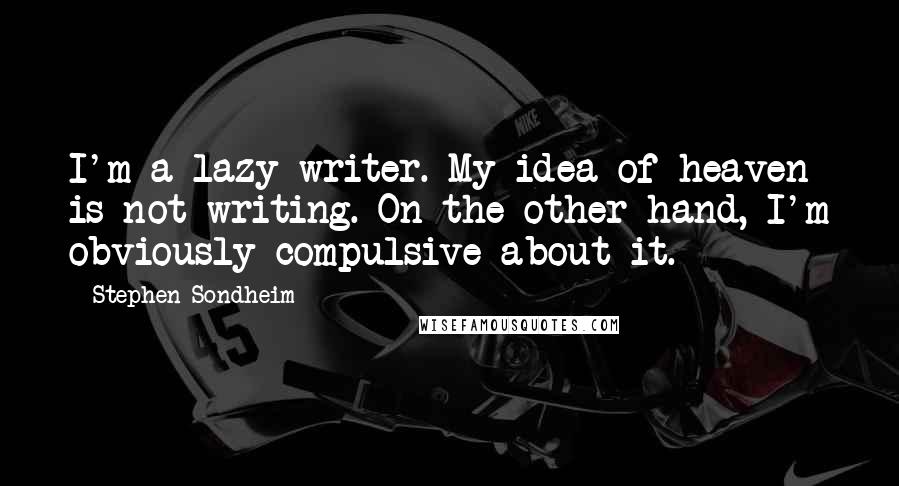 Stephen Sondheim Quotes: I'm a lazy writer. My idea of heaven is not writing. On the other hand, I'm obviously compulsive about it.
