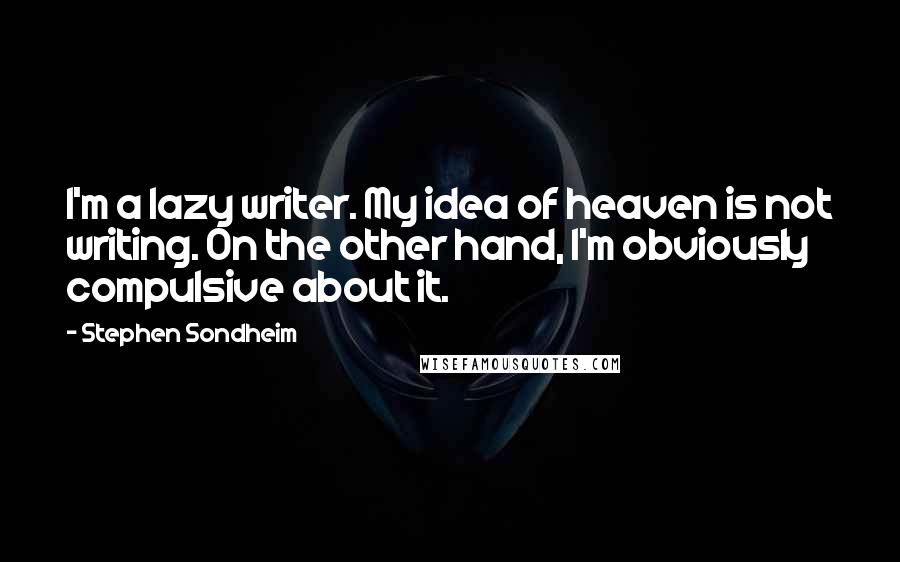 Stephen Sondheim Quotes: I'm a lazy writer. My idea of heaven is not writing. On the other hand, I'm obviously compulsive about it.