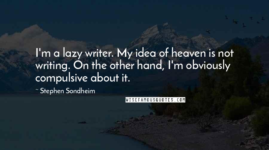 Stephen Sondheim Quotes: I'm a lazy writer. My idea of heaven is not writing. On the other hand, I'm obviously compulsive about it.