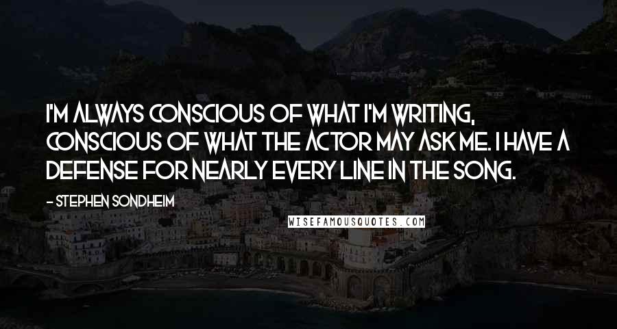 Stephen Sondheim Quotes: I'm always conscious of what I'm writing, conscious of what the actor may ask me. I have a defense for nearly every line in the song.