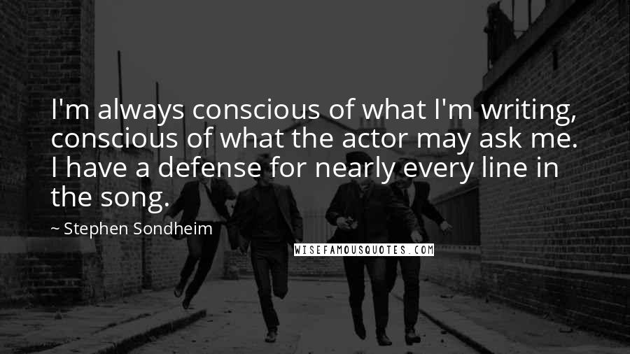 Stephen Sondheim Quotes: I'm always conscious of what I'm writing, conscious of what the actor may ask me. I have a defense for nearly every line in the song.