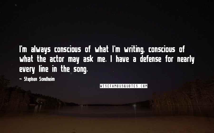 Stephen Sondheim Quotes: I'm always conscious of what I'm writing, conscious of what the actor may ask me. I have a defense for nearly every line in the song.