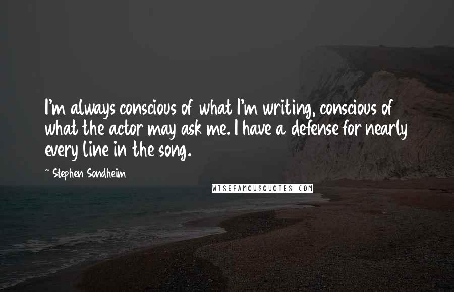 Stephen Sondheim Quotes: I'm always conscious of what I'm writing, conscious of what the actor may ask me. I have a defense for nearly every line in the song.